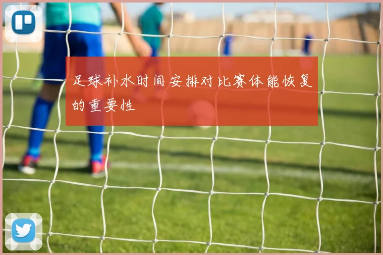 足球补水时间安排对比赛体能恢复的重要性