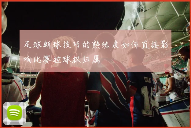 足球断球技巧的熟练度如何直接影响比赛控球权归属