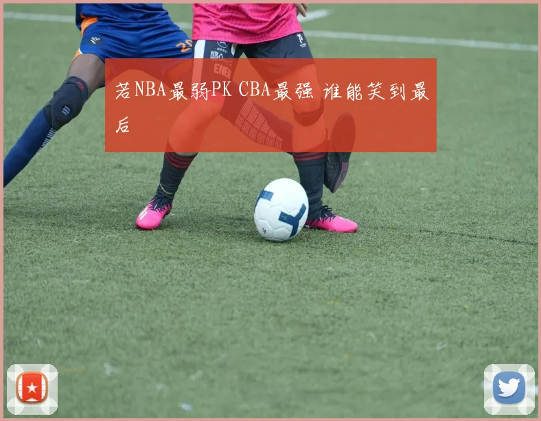 若NBA最弱PK CBA最强 谁能笑到最后