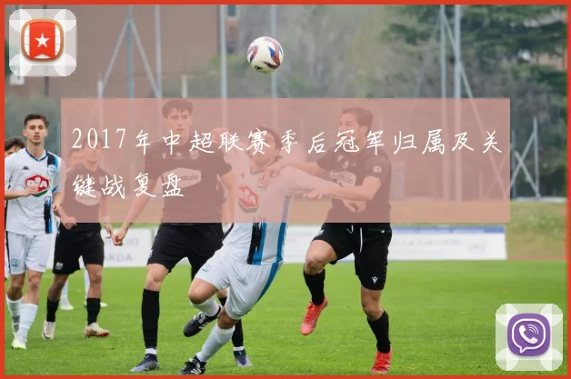 2017年中超联赛季后冠军归属及关键战复盘