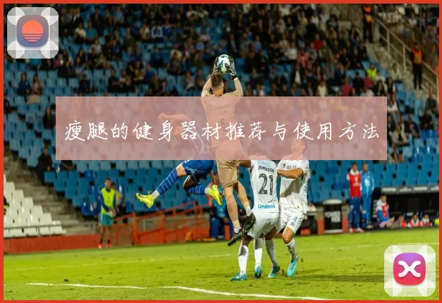 瘦腿的健身器材推荐与使用方法