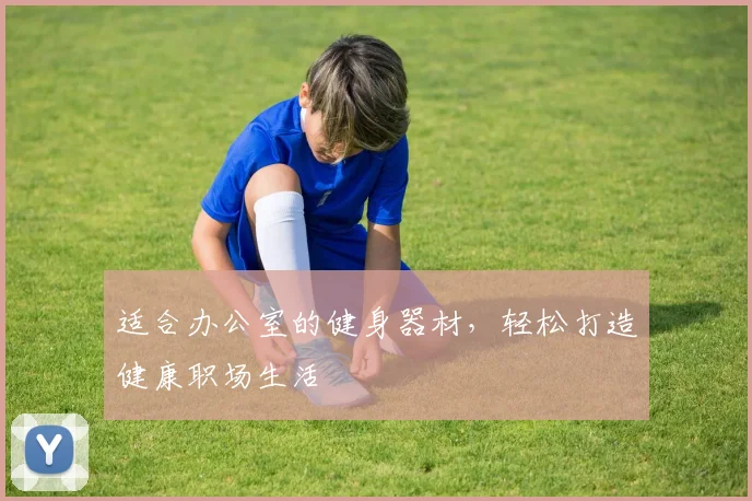 适合办公室的健身器材，轻松打造健康职场生活