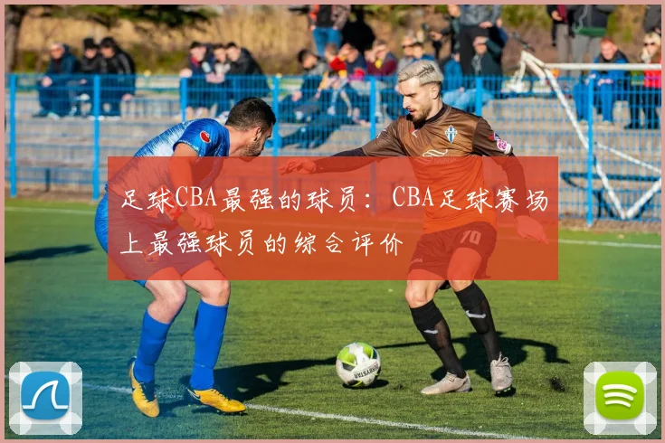 足球CBA最强的球员：CBA足球赛场上最强球员的综合评价