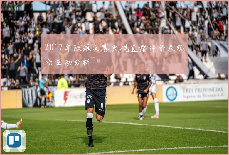 2017年欧冠决赛央视直播评价及观众互动分析
