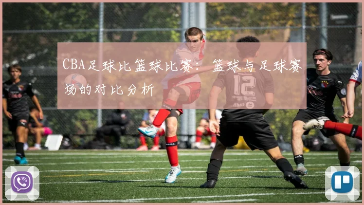 CBA足球比篮球比赛：篮球与足球赛场的对比分析