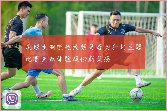 足球虫洞理论设想是否为科幻主题比赛互动体验提供新灵感